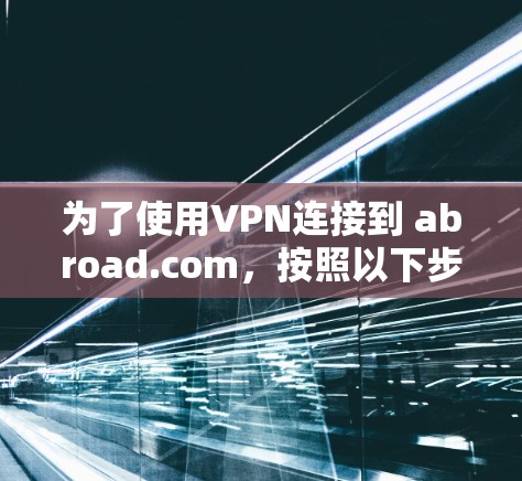 为了使用VPN连接到 abroad.com,按照以下步骤操作 为了使用VPN连接到 abroad.com,按照以下步骤操作