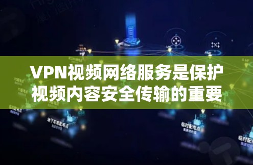 VPN视频网络服务是保护视频内容安全传输的重要手段，具体步骤如下