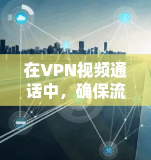 在VPN视频通话中，确保流畅和舒适的关键在于多方面的优化。以下是一些具体的方法，帮助你更好地管理视频通话体验