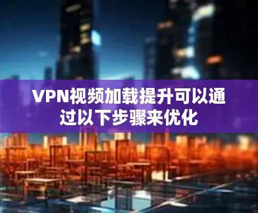 VPN视频加载提升可以通过以下步骤来优化 VPN视频加载提升可以通过以下步骤来优化