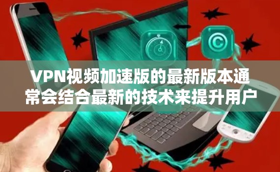 VPN视频加速版的最新版本通常会结合最新的技术来提升用户体验,以下是一些可能的推荐 VPN视频加速版的最新版本通常会结合最新的技术来提升用户体验,以下是一些可能的推荐