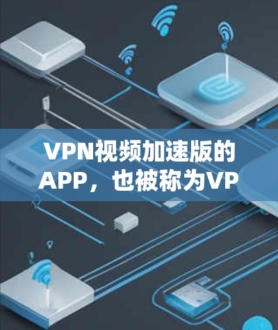 VPN视频加速版的APP，也被称为VPN加速器，旨在帮助用户更快地连接到VPN服务器或加速视频流。以下是几种常见的VPN加速器，并详细介绍它们的特点和使用方法