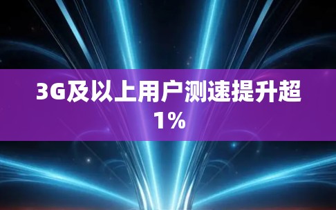 3G及以上用户测速提升超1% 3G及以上用户测速提升超1%