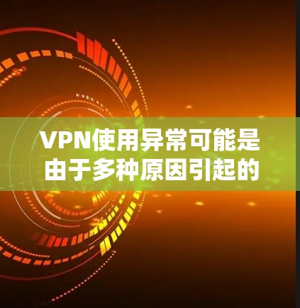 VPN使用异常可能是由于多种原因引起的，包括设备问题、VPN设置错误、安全问题或网络不稳定等。以下是一些可能的原因和解决方案