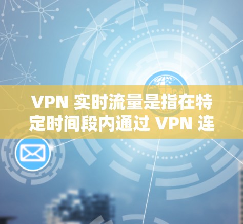 VPN 实时流量是指在特定时间段内通过 VPN 连接到的流量。它指的是在某个时间点,通过 VPN 联接到的流量,而不是指 VPN 的平均流量 VPN 实时流量是指在特定时间段内通过 VPN 连接到的流量。它指的是在某个时间点,通过 VPN 联接到的流量,而不是指 VPN 的平均流量