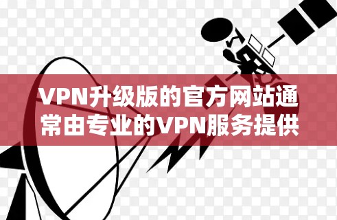 VPN升级版的官方网站通常由专业的VPN服务提供商提供,这些官网通常以升级版或增强版开头。以下是几个常见的VPN升级版官网入口建议 VPN升级版的官方网站通常由专业的VPN服务提供商提供,这些官网通常以升级版或增强版开头。以下是几个常见的VPN升级版官网入口建议