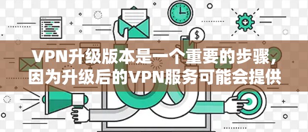 VPN升级版本是一个重要的步骤,因为升级后的VPN服务可能会提供更多的功能和性能提升。以下是根据用户需求推荐的VPN升级版本 VPN升级版本是一个重要的步骤,因为升级后的VPN服务可能会提供更多的功能和性能提升。以下是根据用户需求推荐的VPN升级版本