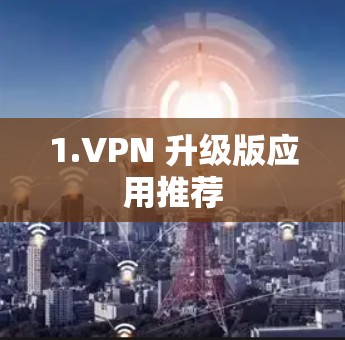 1.VPN 升级版应用推荐 1.VPN 升级版应用推荐