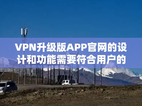 VPN升级版APP官网的设计和功能需要符合用户的安全和隐私要求。以下是一个通用的VPN升级版APP官网设计示例,供参考 VPN升级版APP官网的设计和功能需要符合用户的安全和隐私要求。以下是一个通用的VPN升级版APP官网设计示例,供参考