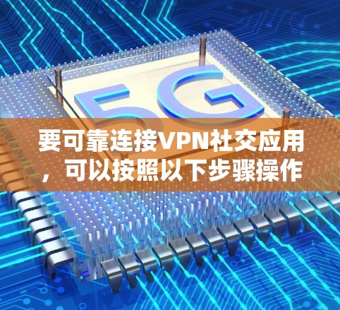 要可靠连接VPN社交应用,可以按照以下步骤操作 要可靠连接VPN社交应用,可以按照以下步骤操作