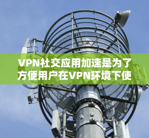 VPN社交应用加速是为了方便用户在VPN环境下使用社交功能,如使用社交媒体或即时通讯工具。以下是详细的步骤和信息 VPN社交应用加速是为了方便用户在VPN环境下使用社交功能,如使用社交媒体或即时通讯工具。以下是详细的步骤和信息