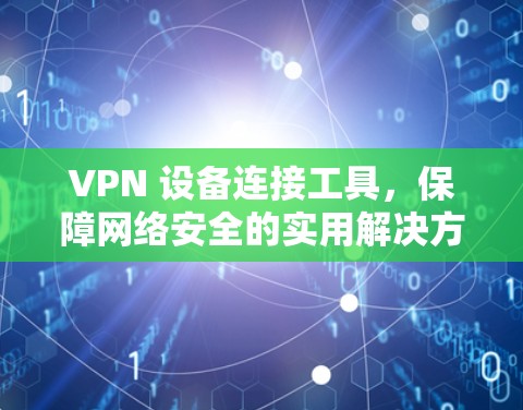 VPN 设备连接工具,保障网络安全的实用解决方案 VPN 设备连接工具,保障网络安全的实用解决方案