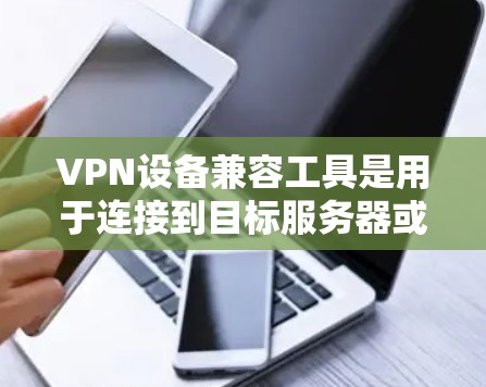 VPN设备兼容工具是用于连接到目标服务器或网站的VPN设备,它们通常通过特定的软件或硬件来实现连接。以下是一些常见的VPN设备兼容工具及其作用 VPN设备兼容工具是用于连接到目标服务器或网站的VPN设备,它们通常通过特定的软件或硬件来实现连接。以下是一些常见的VPN设备兼容工具及其作用