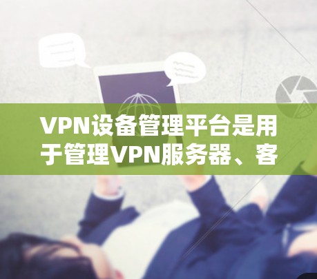VPN设备管理平台是用于管理VPN服务器、客户端和防火墙的软件工具,以下是详细的分步指南 VPN设备管理平台是用于管理VPN服务器、客户端和防火墙的软件工具,以下是详细的分步指南