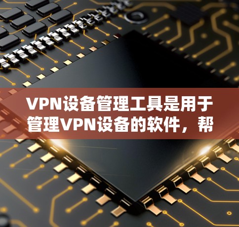 VPN设备管理工具是用于管理VPN设备的软件，帮助用户配置防火墙、监控设备状态并管理设备。以下是获取和使用这些工具的步骤