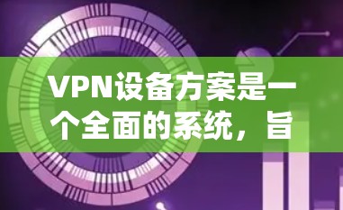VPN设备方案是一个全面的系统,旨在保护用户和公司免受网络威胁。以下是一个结构化的VPN设备方案,涵盖设备选择、配置、安全设置、用户端控制和监控等方面 VPN设备方案是一个全面的系统,旨在保护用户和公司免受网络威胁。以下是一个结构化的VPN设备方案,涵盖设备选择、配置、安全设置、用户端控制和监控等方面