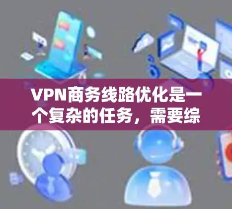 VPN商务线路优化是一个复杂的任务,需要综合考虑战略选择、技术配置、运营管理和用户管理等多个方面。以下是一个优化VPN商务线路的详细方案,供您参考 VPN商务线路优化是一个复杂的任务,需要综合考虑战略选择、技术配置、运营管理和用户管理等多个方面。以下是一个优化VPN商务线路的详细方案,供您参考