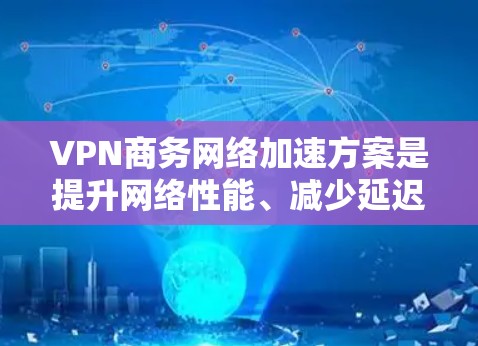 VPN商务网络加速方案是提升网络性能、减少延迟和提升用户体验的重要工具。以下是一些常见的VPN加速方案和方法，帮助您在商务环境中更好地使用VPN