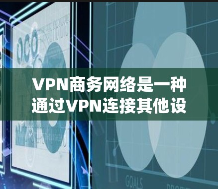 VPN商务网络是一种通过VPN连接其他设备,用于商务交流的网络系统。以下是对VPN商务网络的详细总结 VPN商务网络是一种通过VPN连接其他设备,用于商务交流的网络系统。以下是对VPN商务网络的详细总结