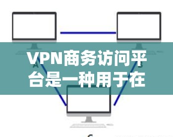 VPN商务访问平台是一种用于在商务环境中加密数据传输和访问公司内部系统的技术工具。以下是关于这些平台的详细总结