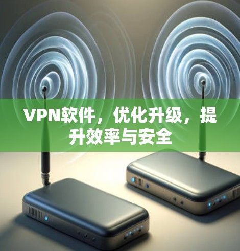 VPN软件,优化升级,提升效率与安全 VPN软件,优化升级,提升效率与安全