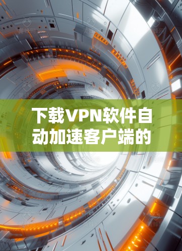 下载VPN软件自动加速客户端的步骤如下