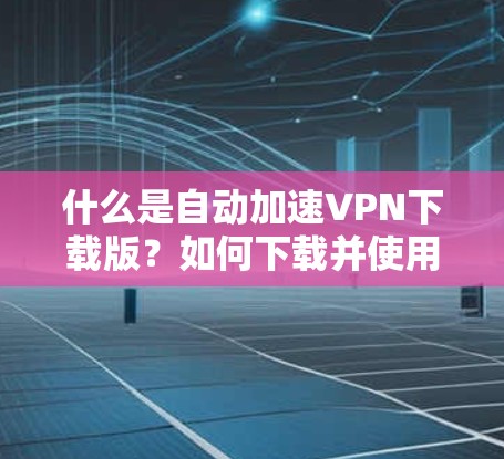 什么是自动加速VPN下载版？如何下载并使用