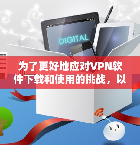 为了更好地应对VPN软件下载和使用的挑战，以下是一些系统性的解决方案