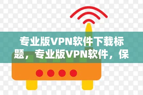 专业版VPN软件下载标题，专业版VPN软件，保障您安全的网络体验