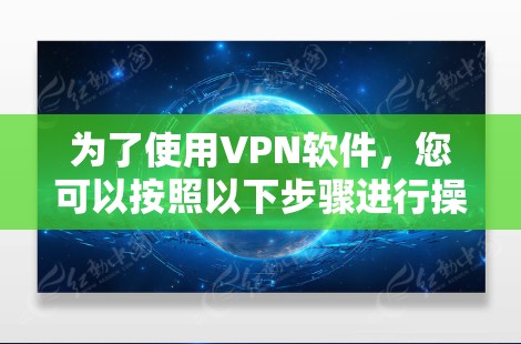 为了使用VPN软件,您可以按照以下步骤进行操作 为了使用VPN软件,您可以按照以下步骤进行操作