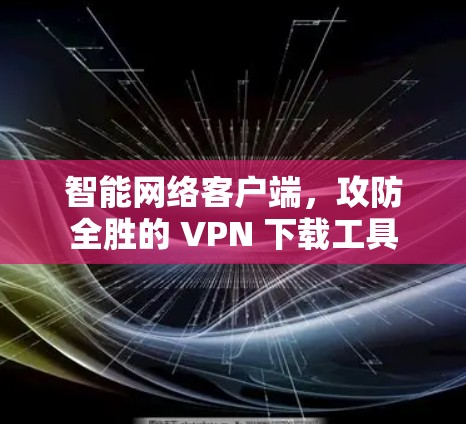 智能网络客户端，攻防全胜的 VPN 下载工具