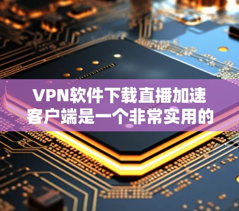 VPN软件下载直播加速客户端是一个非常实用的功能，可以帮助用户更快地观看网络内容。以下是提供详细的步骤指南