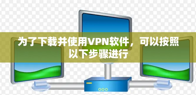 为了下载并使用VPN软件,可以按照以下步骤进行 为了下载并使用VPN软件,可以按照以下步骤进行
