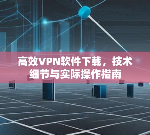 高效VPN软件下载,技术细节与实际操作指南 高效VPN软件下载,技术细节与实际操作指南