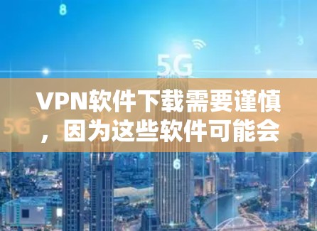 VPN软件下载需要谨慎，因为这些软件可能会下载恶意或非法内容。以下是一些推荐的VPN软件，供你选择