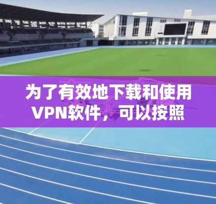 为了有效地下载和使用VPN软件，可以按照以下步骤进行